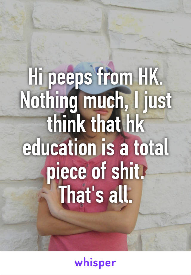 Hi peeps from HK.
Nothing much, I just think that hk education is a total piece of shit.
That's all.