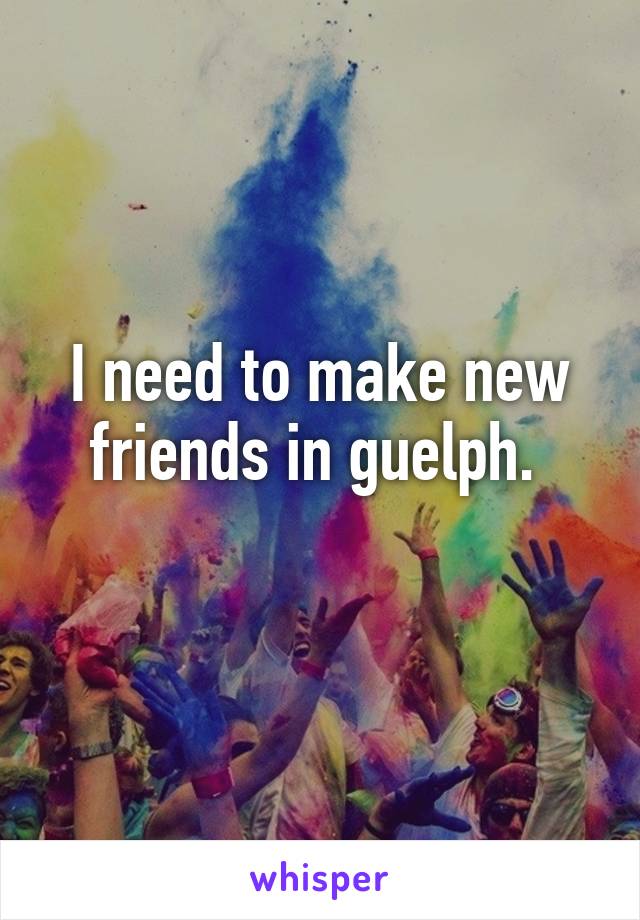 I need to make new friends in guelph. 
