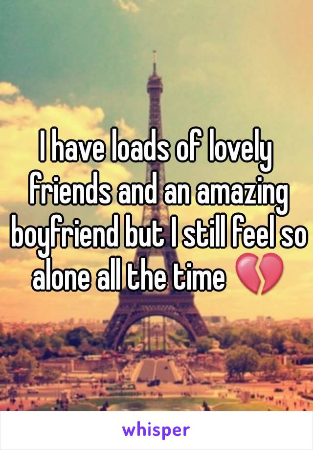 I have loads of lovely friends and an amazing boyfriend but I still feel so alone all the time 💔