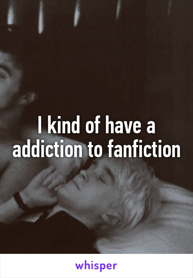I kind of have a addiction to fanfiction