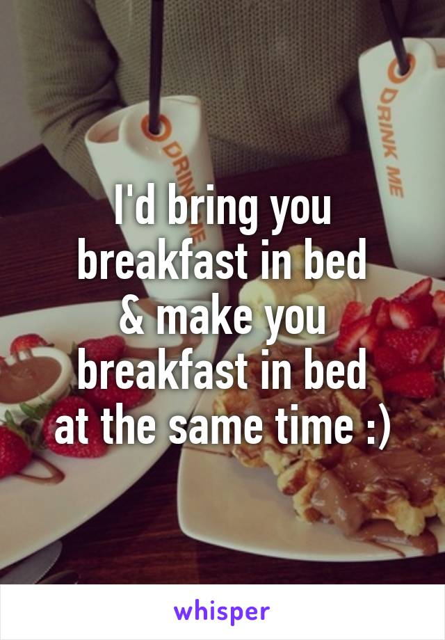 I'd bring you
breakfast in bed
& make you
breakfast in bed
at the same time :)