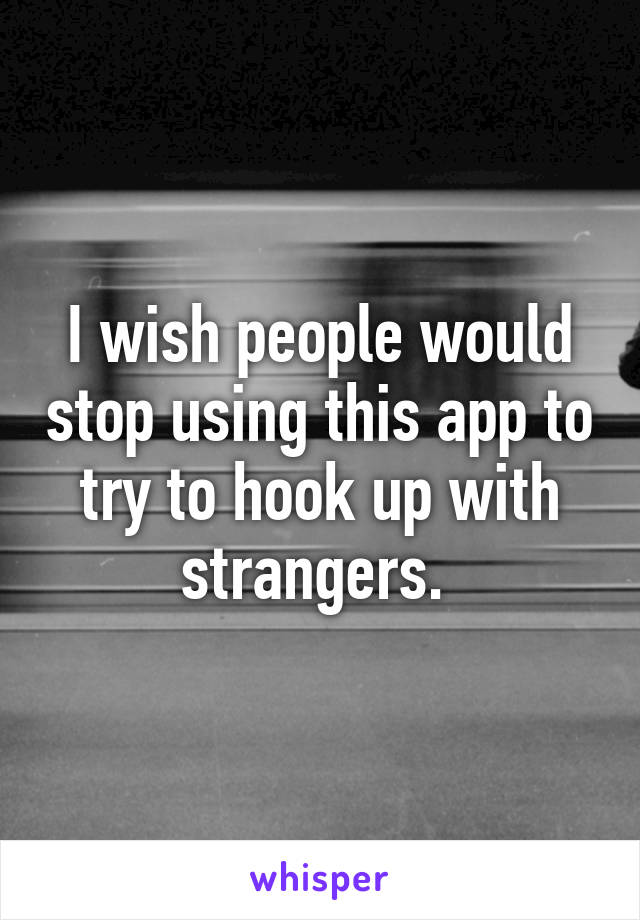 I wish people would stop using this app to try to hook up with strangers. 