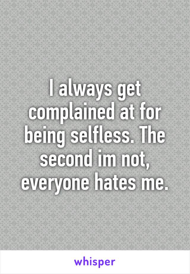 I always get complained at for being selfless. The second im not, everyone hates me.