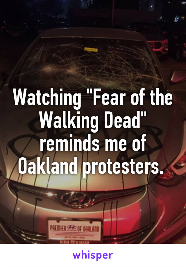 Watching "Fear of the Walking Dead" reminds me of Oakland protesters. 