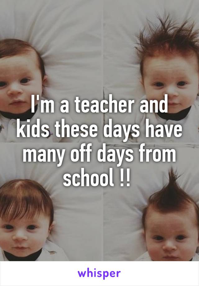 I'm a teacher and kids these days have many off days from school !! 