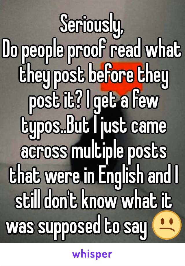 Seriously,
Do people proof read what they post before they post it? I get a few typos..But I just came across multiple posts that were in English and I still don't know what it was supposed to say 😕