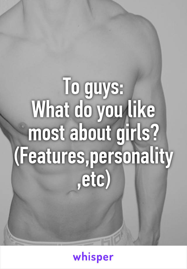To guys:
What do you like most about girls?
(Features,personality,etc)