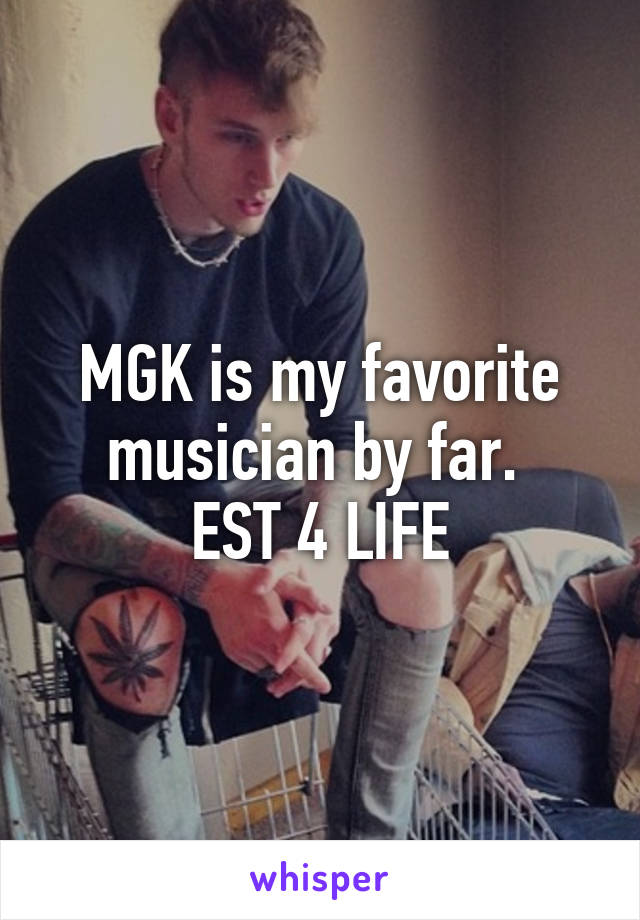 MGK is my favorite musician by far. 
EST 4 LIFE