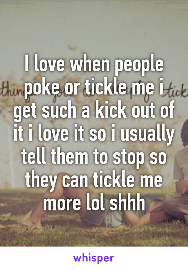I love when people poke or tickle me i get such a kick out of it i love it so i usually tell them to stop so they can tickle me more lol shhh