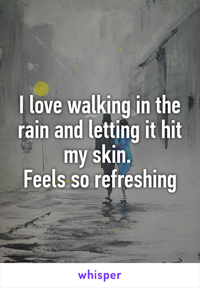 I love walking in the rain and letting it hit my skin. 
Feels so refreshing