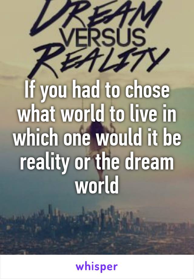 If you had to chose what world to live in which one would it be reality or the dream world