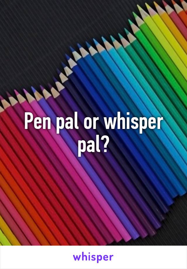 Pen pal or whisper pal?