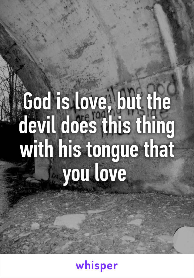 God is love, but the devil does this thing with his tongue that you love 