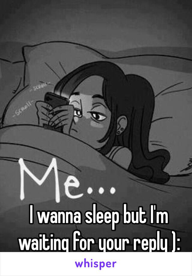 I wanna sleep but I'm waiting for your reply ):