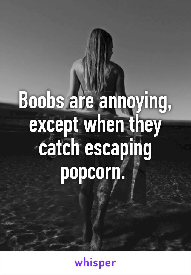 Boobs are annoying, except when they catch escaping popcorn. 