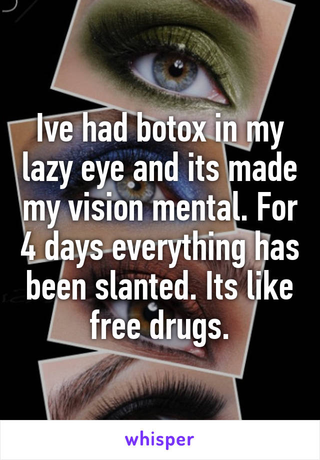 Ive had botox in my lazy eye and its made my vision mental. For 4 days everything has been slanted. Its like free drugs.