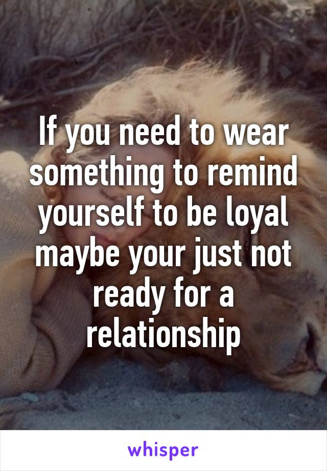 If you need to wear something to remind yourself to be loyal maybe your just not ready for a relationship