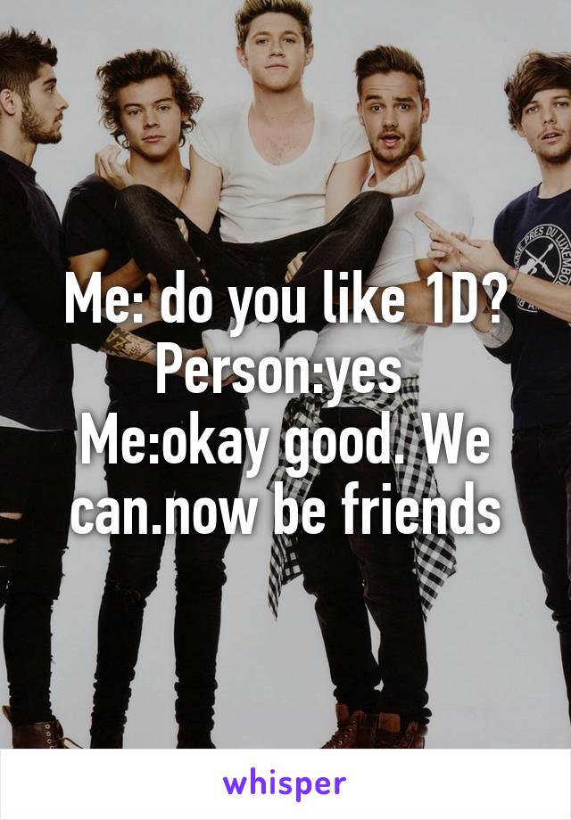 Me: do you like 1D?
Person:yes 
Me:okay good. We can.now be friends