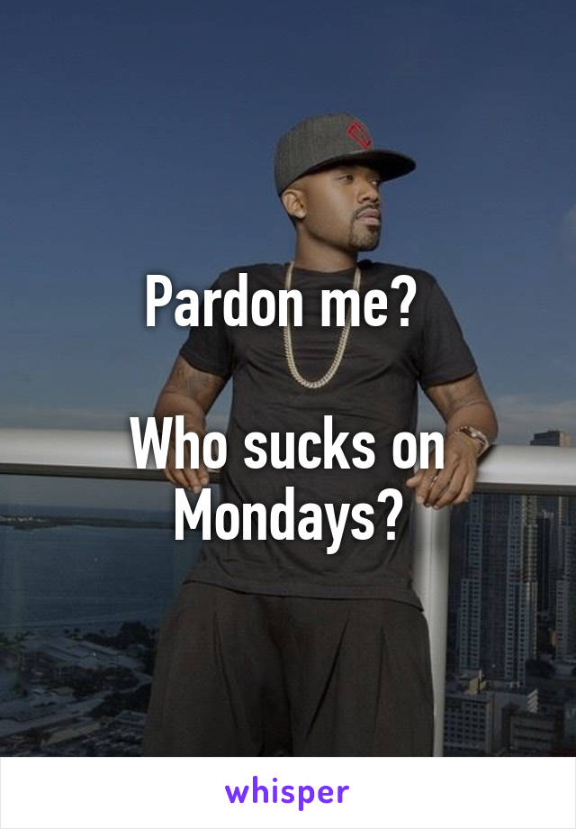 Pardon me? 

Who sucks on Mondays?