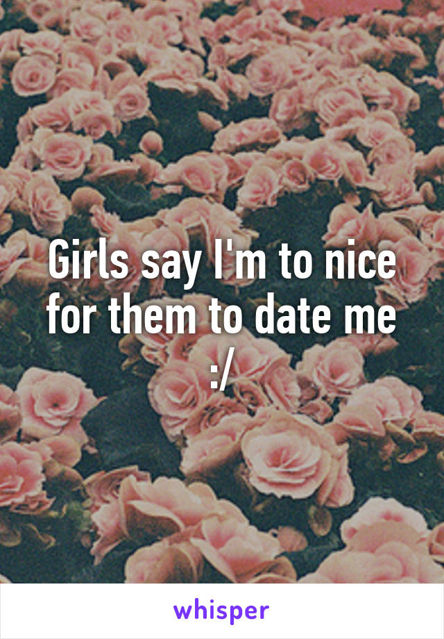 Girls say I'm to nice for them to date me :/