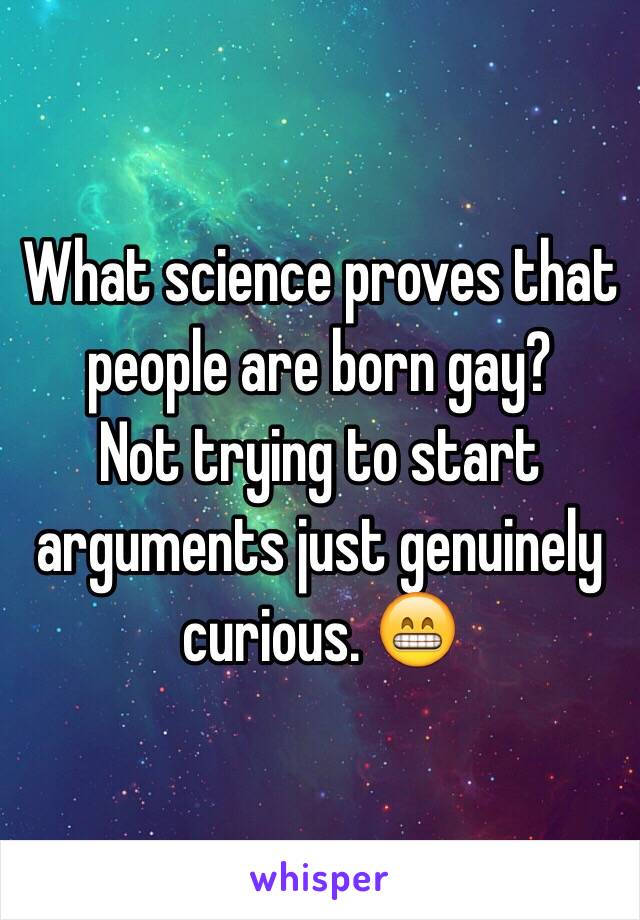 What science proves that people are born gay? 
Not trying to start arguments just genuinely curious. 😁
