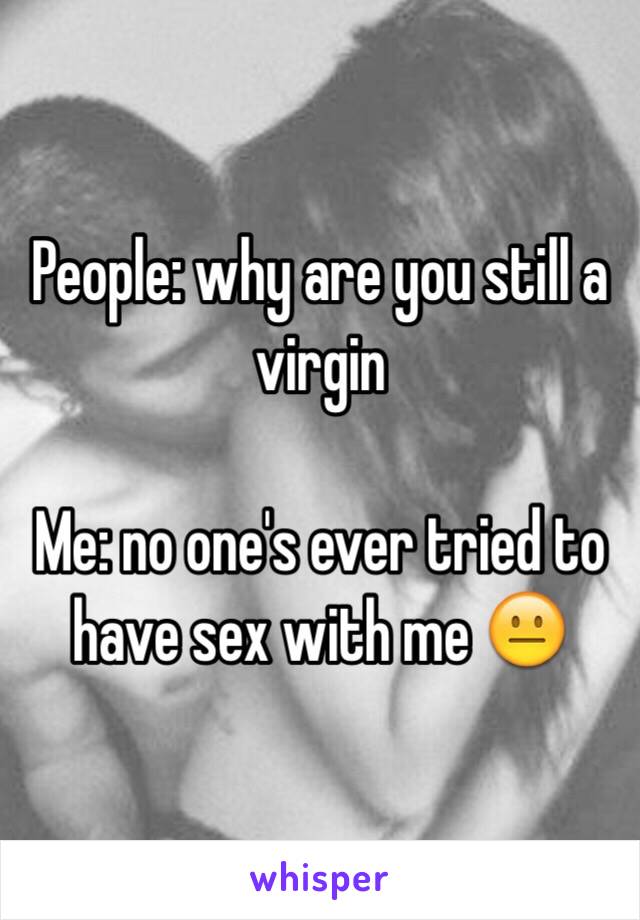 People: why are you still a virgin

Me: no one's ever tried to have sex with me 😐