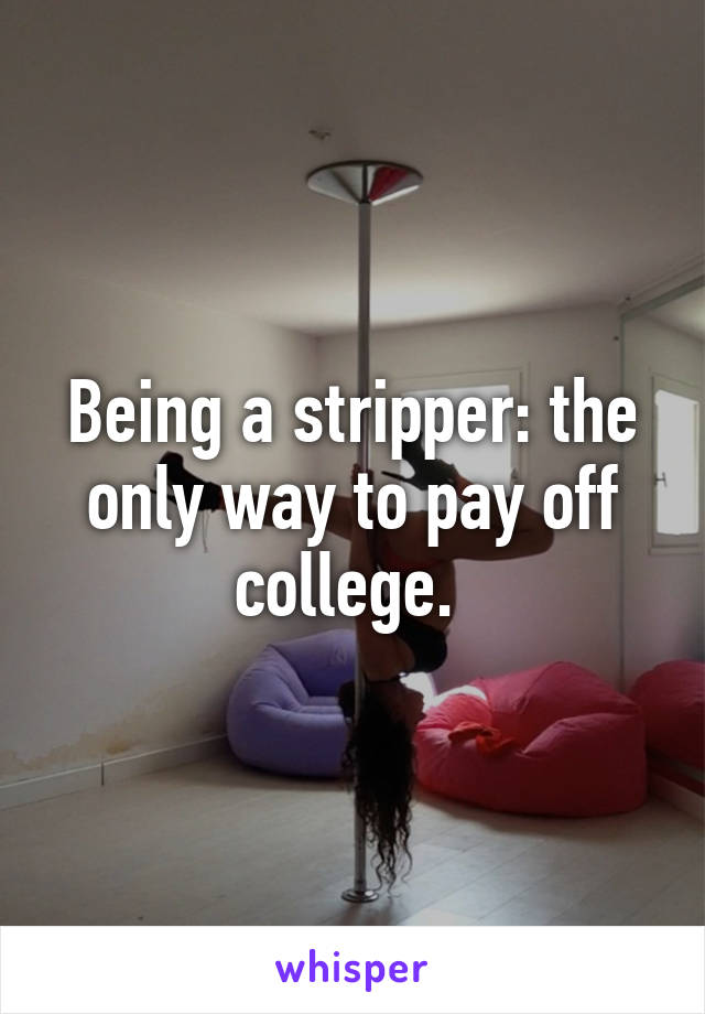 Being a stripper: the only way to pay off college. 