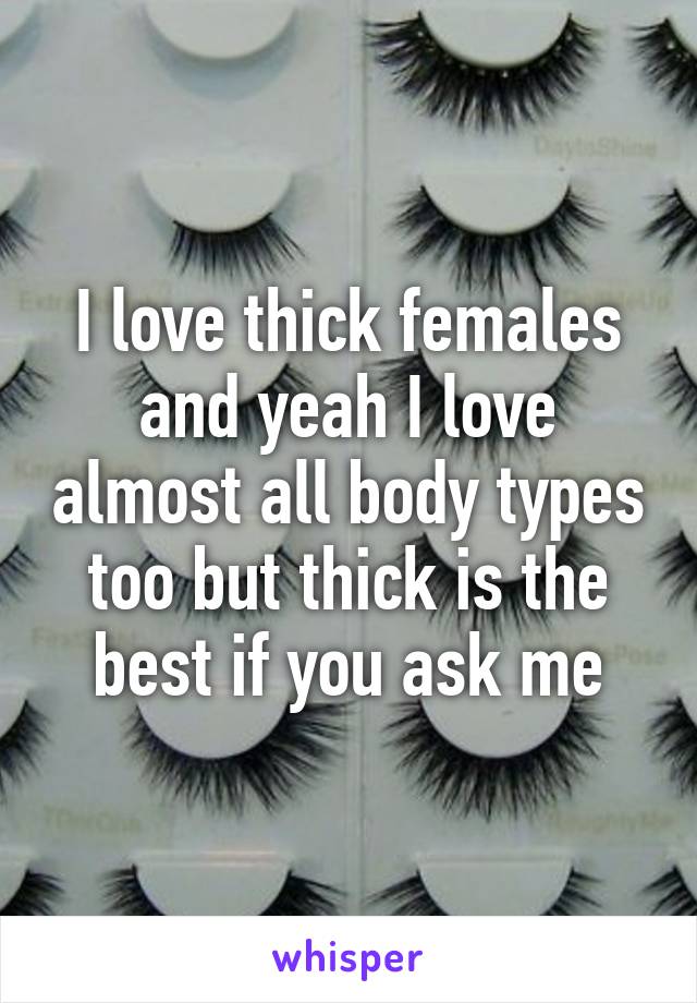 I love thick females and yeah I love almost all body types too but thick is the best if you ask me