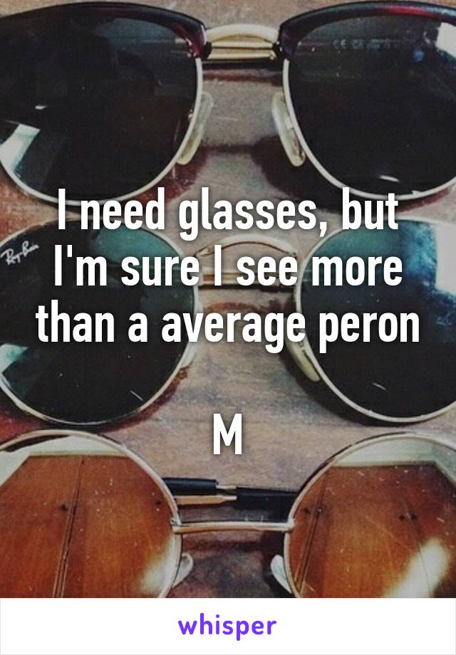 I need glasses, but I'm sure I see more than a average peron

M