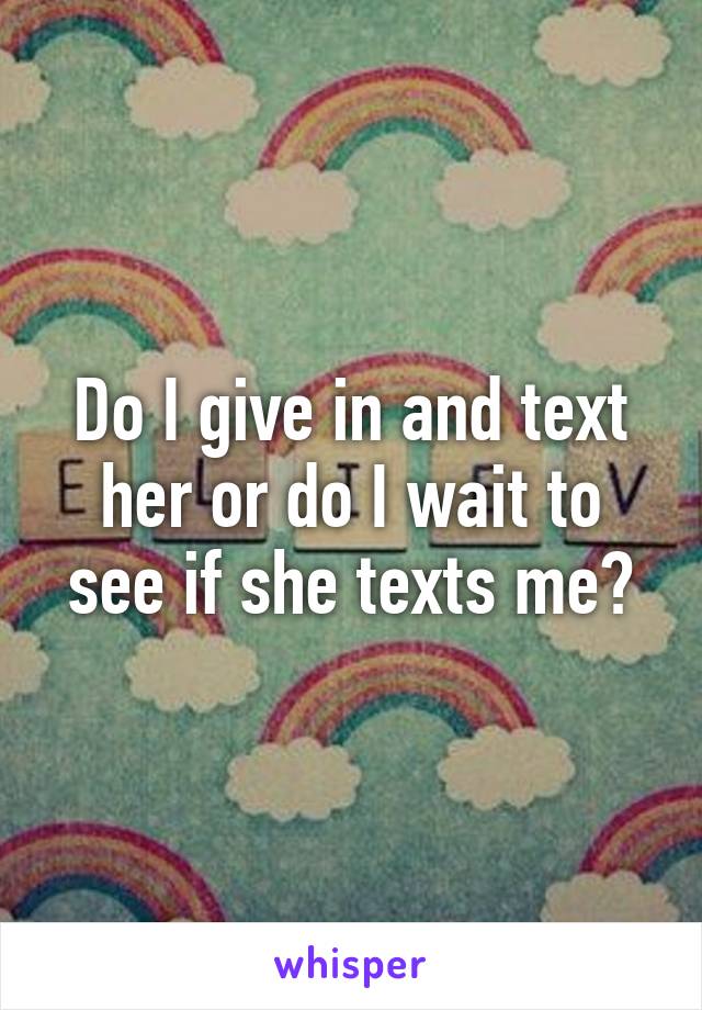 Do I give in and text her or do I wait to see if she texts me?