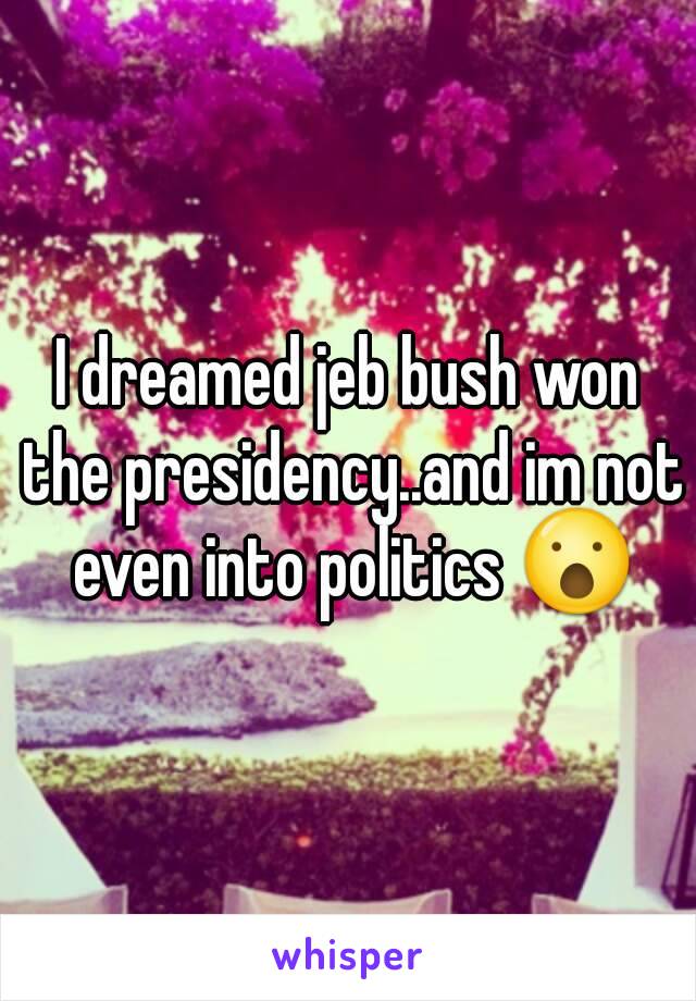 I dreamed jeb bush won the presidency..and im not even into politics 😮