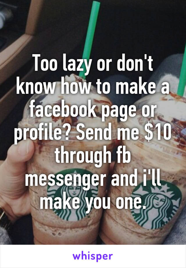 Too lazy or don't know how to make a facebook page or profile? Send me $10 through fb messenger and i'll make you one.