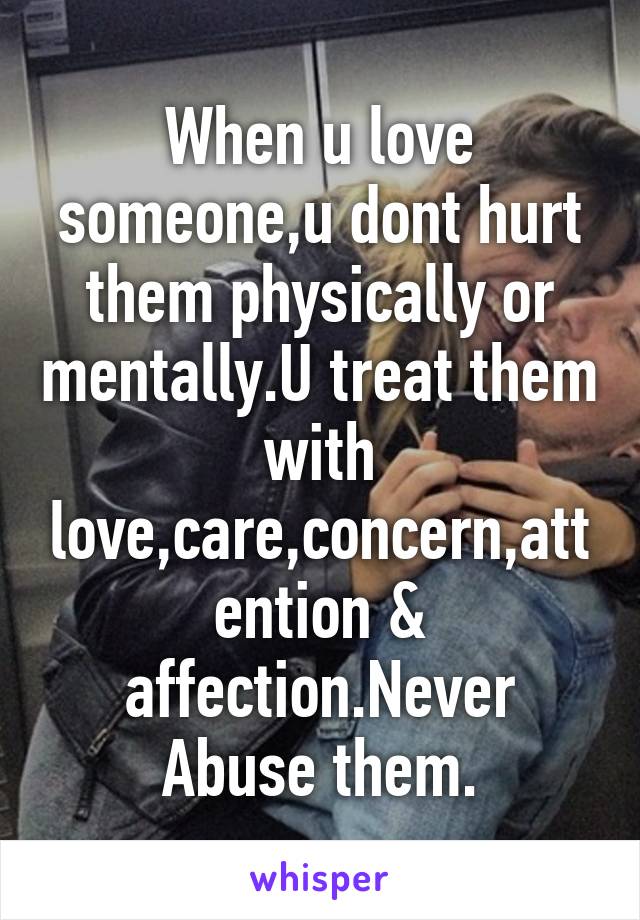 When u love someone,u dont hurt them physically or mentally.U treat them with love,care,concern,attention & affection.Never Abuse them.