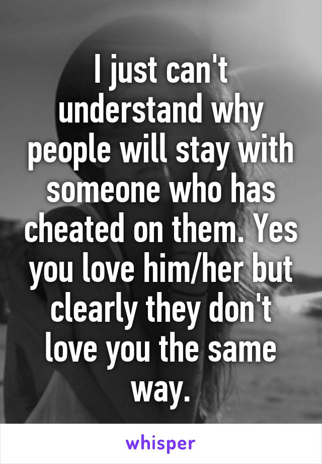 I just can't understand why people will stay with someone who has cheated on them. Yes you love him/her but clearly they don't love you the same way.