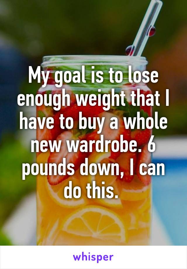 My goal is to lose enough weight that I have to buy a whole new wardrobe. 6 pounds down, I can do this. 
