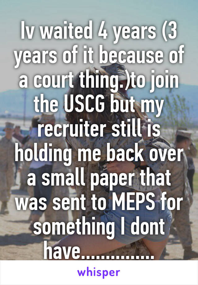 Iv waited 4 years (3 years of it because of a court thing.)to join the USCG but my recruiter still is holding me back over a small paper that was sent to MEPS for something I dont have...............
