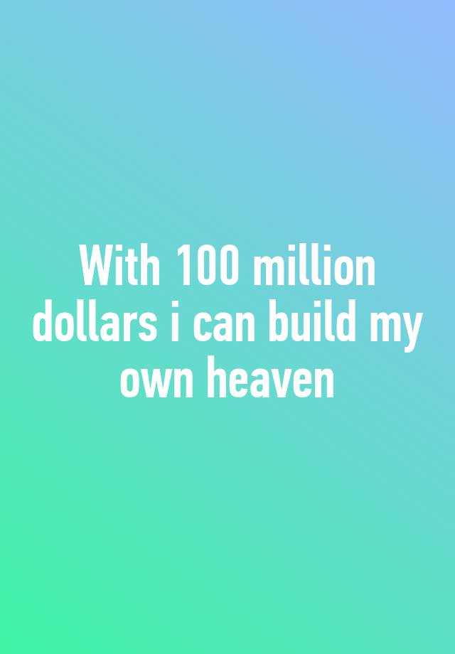 with-100-million-dollars-i-can-build-my-own-heaven