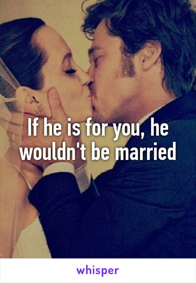 If he is for you, he wouldn't be married