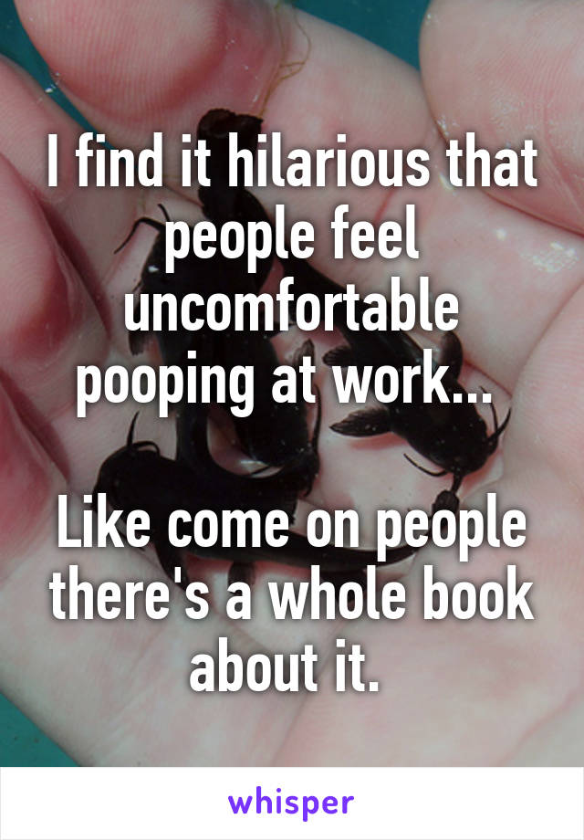 I find it hilarious that people feel uncomfortable pooping at work... 

Like come on people there's a whole book about it. 