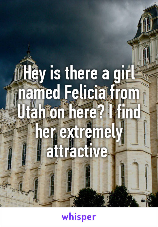 Hey is there a girl named Felicia from Utah on here? I find her extremely attractive 