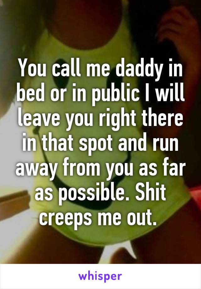 You call me daddy in bed or in public I will leave you right there in that spot and run away from you as far as possible. Shit creeps me out. 