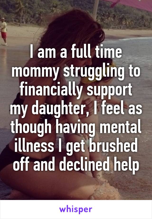 I am a full time mommy struggling to financially support my daughter, I feel as though having mental illness I get brushed off and declined help
