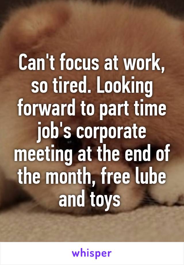 Can't focus at work, so tired. Looking forward to part time job's corporate meeting at the end of the month, free lube and toys 