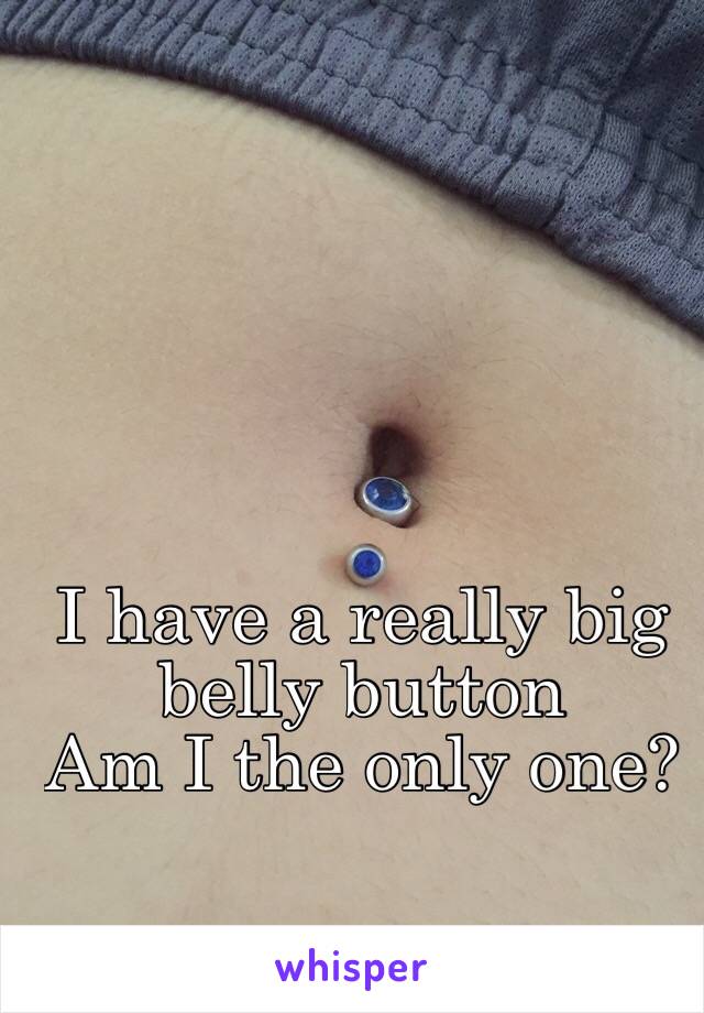 I have a really big belly button
Am I the only one?