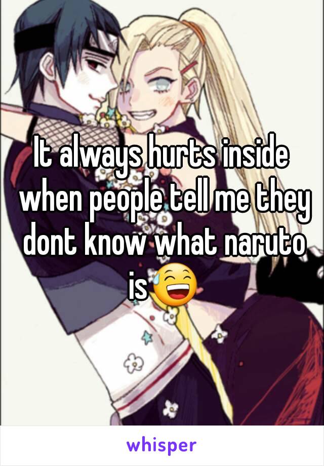 It always hurts inside when people tell me they dont know what naruto is😅