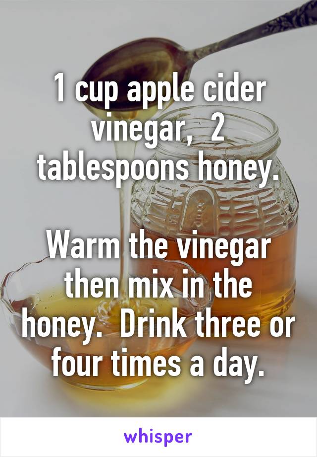 1 cup apple cider vinegar,  2 tablespoons honey.

Warm the vinegar then mix in the honey.  Drink three or four times a day.