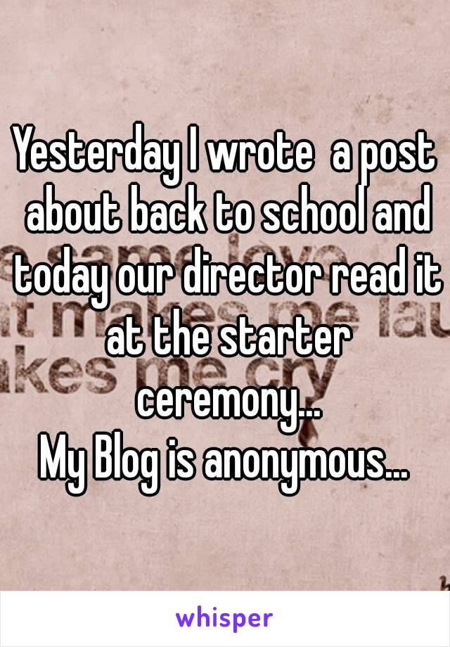 Yesterday I wrote  a post about back to school and today our director read it at the starter ceremony...
My Blog is anonymous...