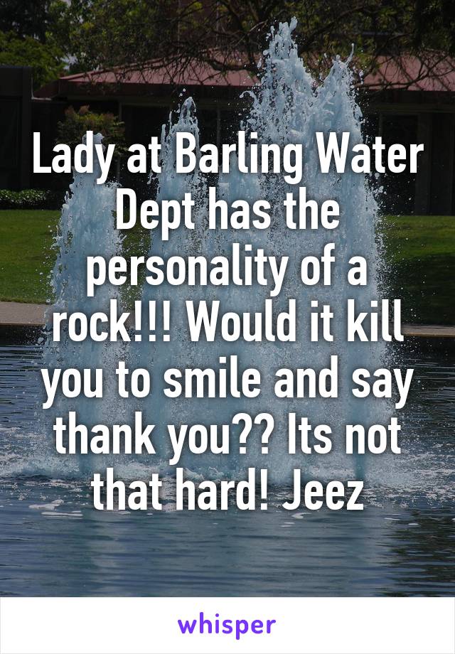 Lady at Barling Water Dept has the personality of a rock!!! Would it kill you to smile and say thank you?? Its not that hard! Jeez