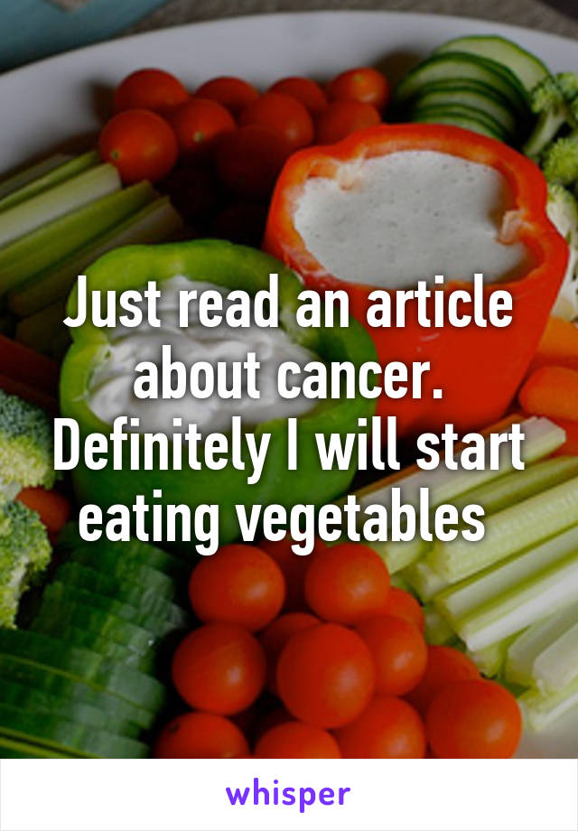 Just read an article about cancer.
Definitely I will start eating vegetables 