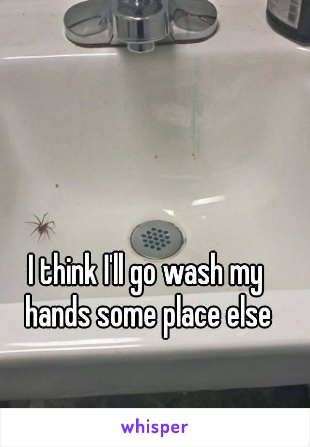 I think I'll go wash my hands some place else